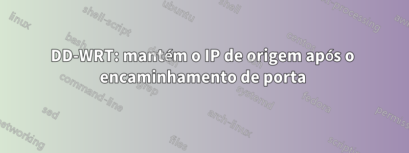 DD-WRT: mantém o IP de origem após o encaminhamento de porta