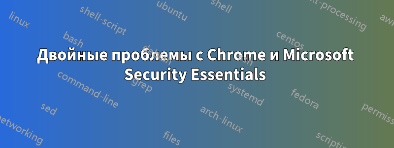 Двойные проблемы с Chrome и Microsoft Security Essentials