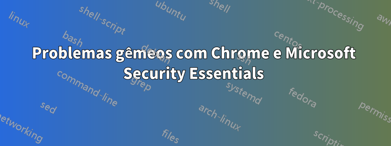 Problemas gêmeos com Chrome e Microsoft Security Essentials