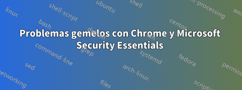 Problemas gemelos con Chrome y Microsoft Security Essentials