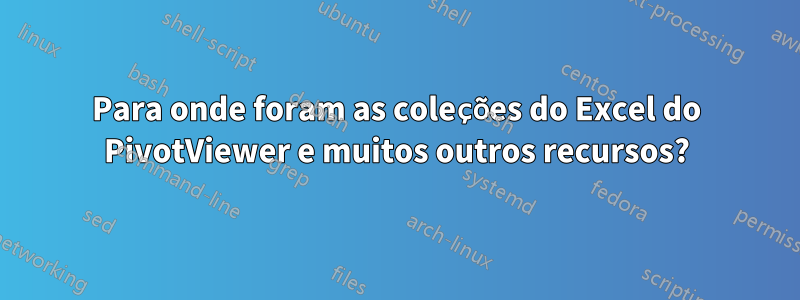 Para onde foram as coleções do Excel do PivotViewer e muitos outros recursos?