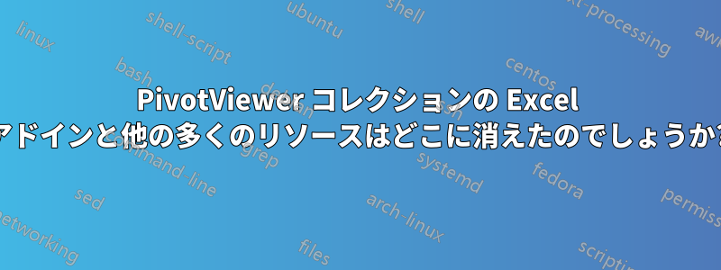 PivotViewer コレクションの Excel アドインと他の多くのリソースはどこに消えたのでしょうか?