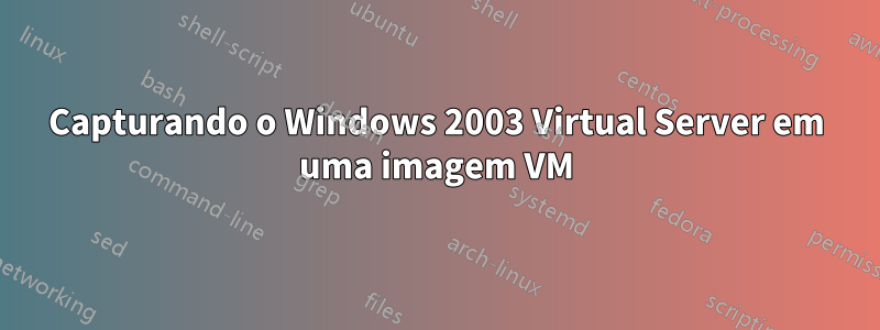 Capturando o Windows 2003 Virtual Server em uma imagem VM