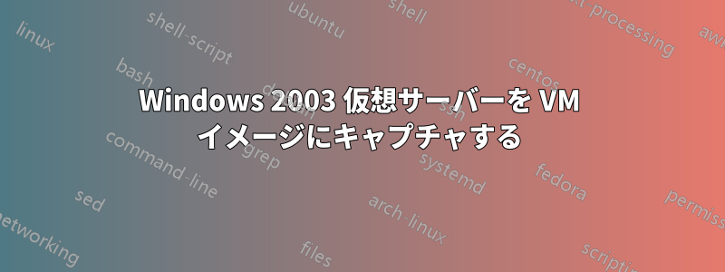 Windows 2003 仮想サーバーを VM イメージにキャプチャする