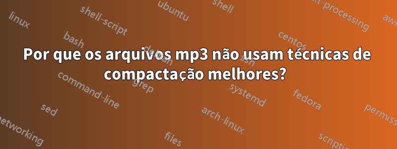 Por que os arquivos mp3 não usam técnicas de compactação melhores? 