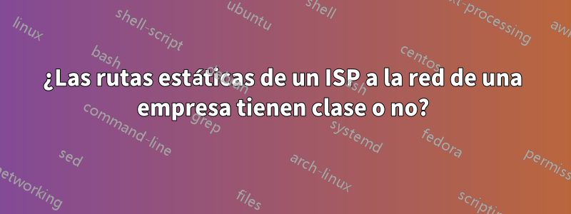 ¿Las rutas estáticas de un ISP a la red de una empresa tienen clase o no?