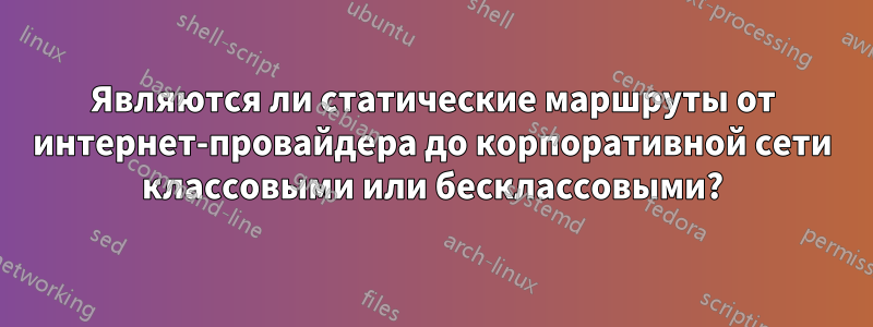 Являются ли статические маршруты от интернет-провайдера до корпоративной сети классовыми или бесклассовыми?