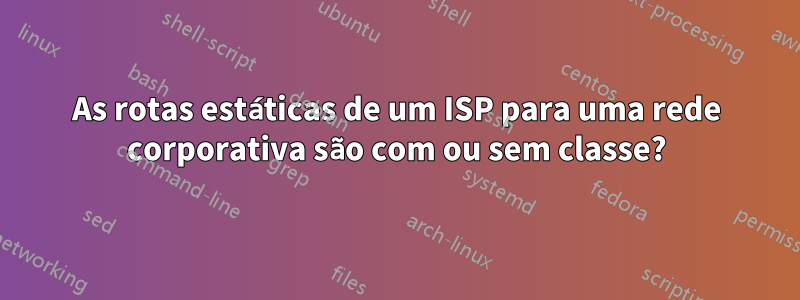 As rotas estáticas de um ISP para uma rede corporativa são com ou sem classe?