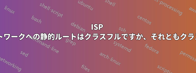 ISP から企業ネットワークへの静的ルートはクラスフルですか、それともクラスレスですか?