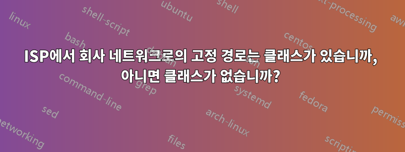 ISP에서 회사 네트워크로의 고정 경로는 클래스가 있습니까, 아니면 클래스가 없습니까?