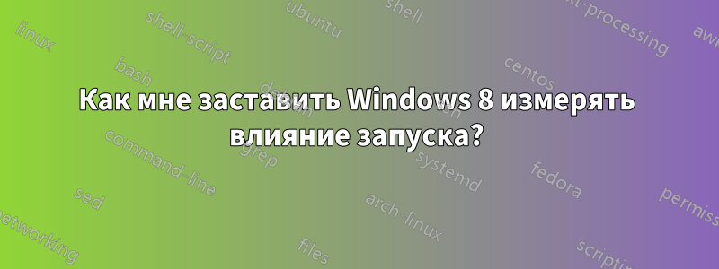 Как мне заставить Windows 8 измерять влияние запуска?