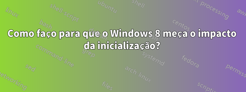 Como faço para que o Windows 8 meça o impacto da inicialização?