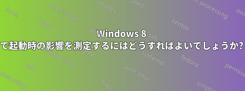 Windows 8 で起動時の影響を測定するにはどうすればよいでしょうか?