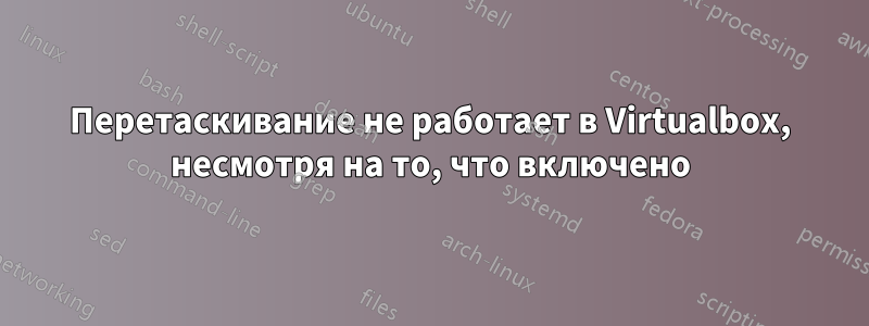 Перетаскивание не работает в Virtualbox, несмотря на то, что включено