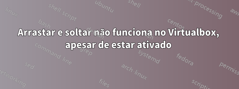 Arrastar e soltar não funciona no Virtualbox, apesar de estar ativado