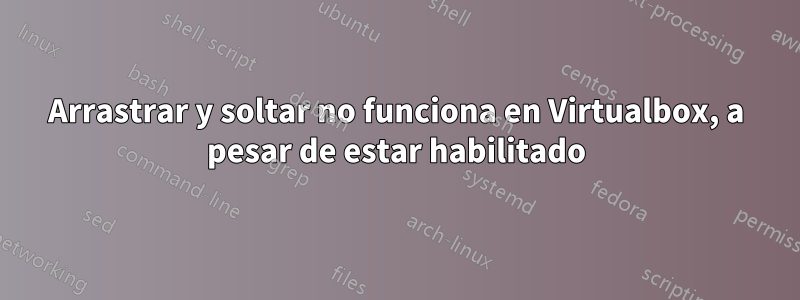 Arrastrar y soltar no funciona en Virtualbox, a pesar de estar habilitado