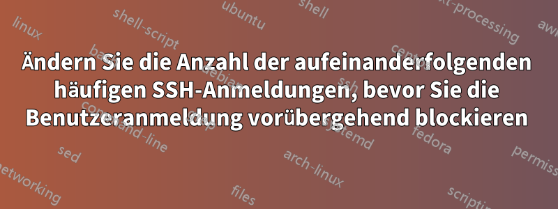 Ändern Sie die Anzahl der aufeinanderfolgenden häufigen SSH-Anmeldungen, bevor Sie die Benutzeranmeldung vorübergehend blockieren