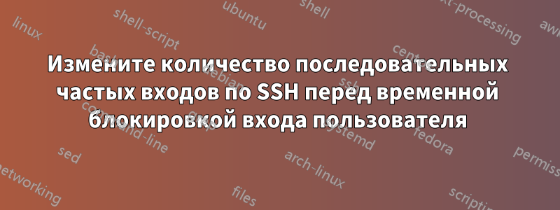 Измените количество последовательных частых входов по SSH перед временной блокировкой входа пользователя