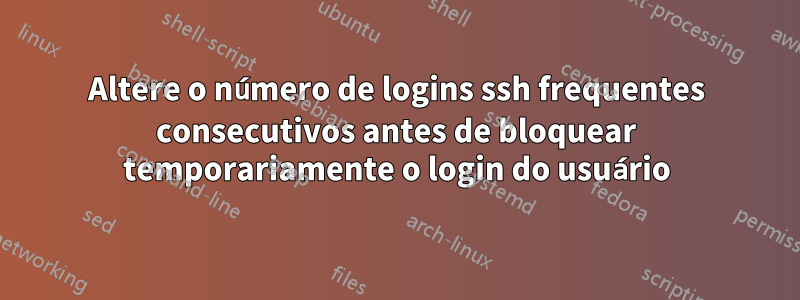 Altere o número de logins ssh frequentes consecutivos antes de bloquear temporariamente o login do usuário