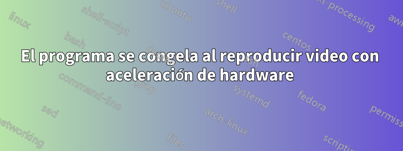 El programa se congela al reproducir video con aceleración de hardware