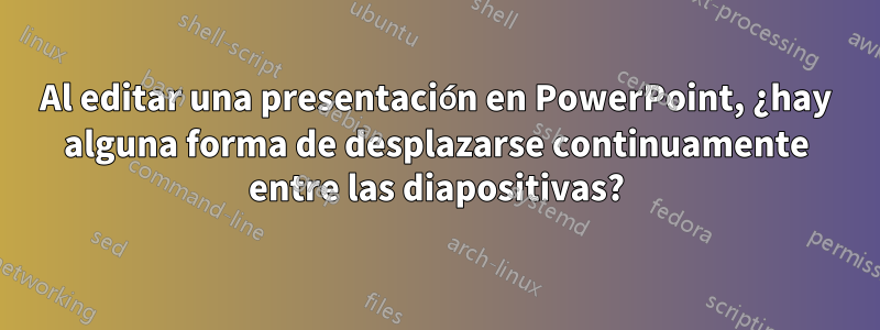 Al editar una presentación en PowerPoint, ¿hay alguna forma de desplazarse continuamente entre las diapositivas?