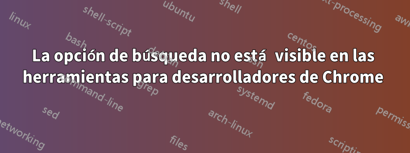 La opción de búsqueda no está visible en las herramientas para desarrolladores de Chrome