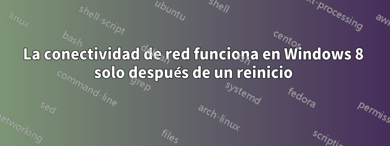 La conectividad de red funciona en Windows 8 solo después de un reinicio