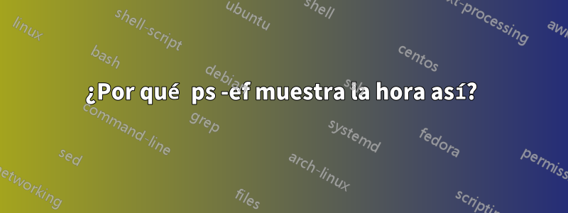 ¿Por qué ps -ef muestra la hora así?