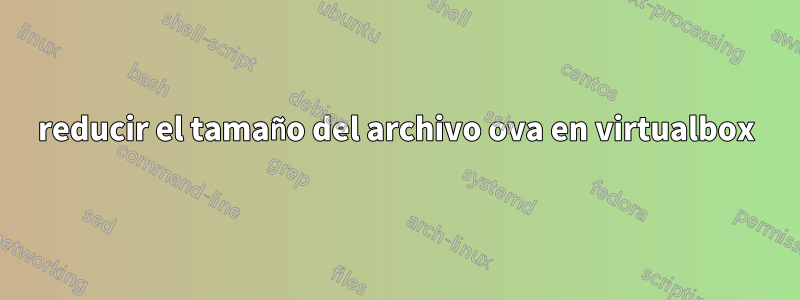 reducir el tamaño del archivo ova en virtualbox