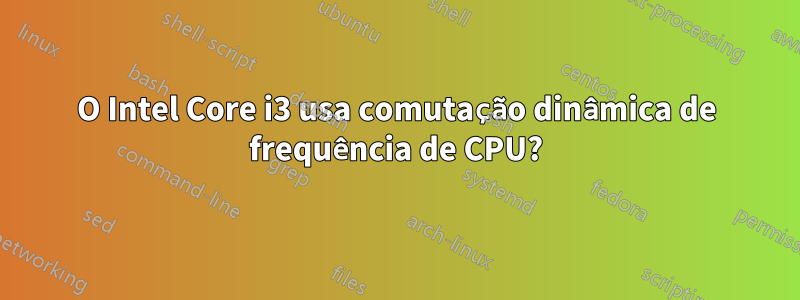 O Intel Core i3 usa comutação dinâmica de frequência de CPU?