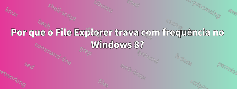 Por que o File Explorer trava com frequência no Windows 8?