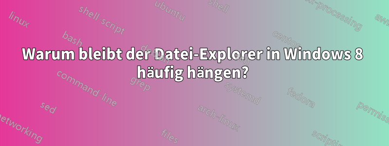 Warum bleibt der Datei-Explorer in Windows 8 häufig hängen?