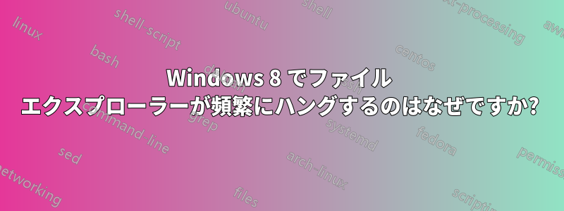 Windows 8 でファイル エクスプローラーが頻繁にハングするのはなぜですか?