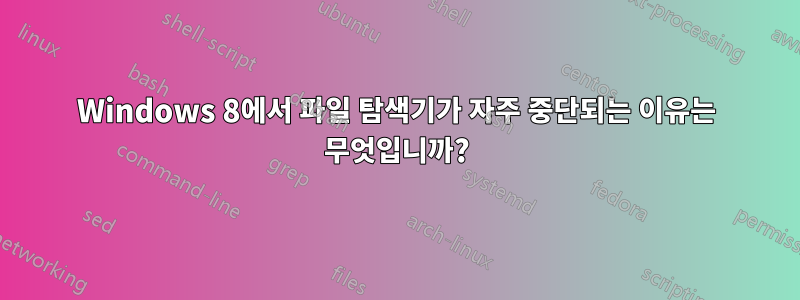 Windows 8에서 파일 탐색기가 자주 중단되는 이유는 무엇입니까?