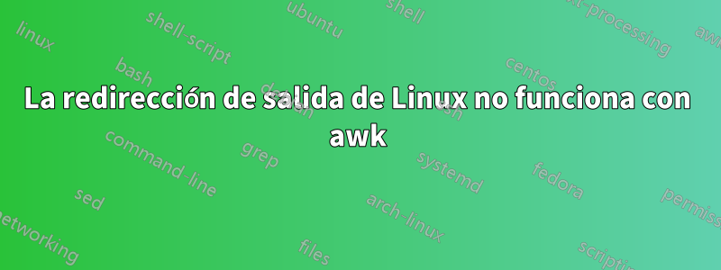 La redirección de salida de Linux no funciona con awk