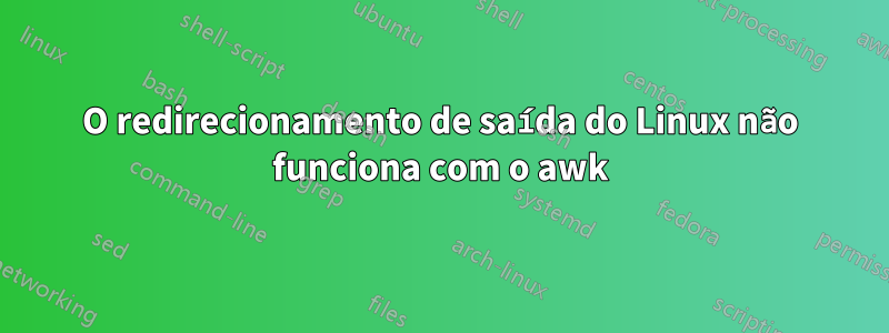 O redirecionamento de saída do Linux não funciona com o awk