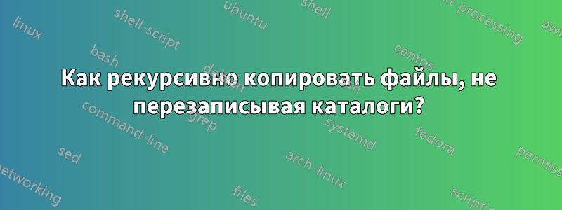 Как рекурсивно копировать файлы, не перезаписывая каталоги?