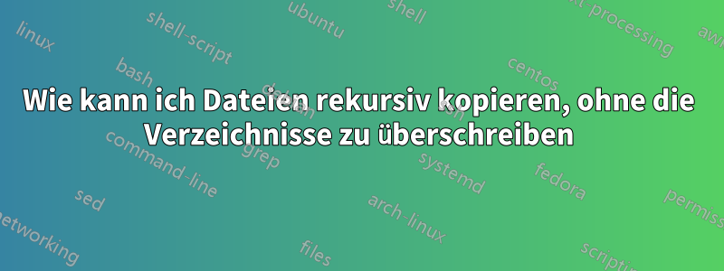 Wie kann ich Dateien rekursiv kopieren, ohne die Verzeichnisse zu überschreiben