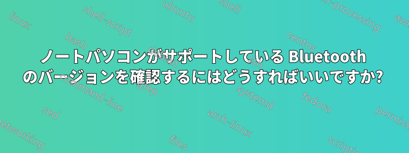 ノートパソコンがサポートしている Bluetooth のバージョンを確認するにはどうすればいいですか?