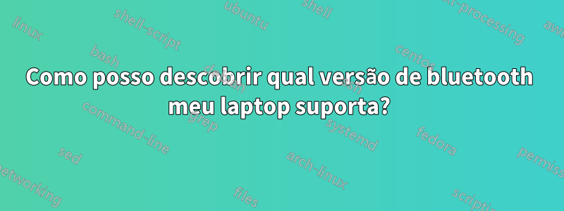 Como posso descobrir qual versão de bluetooth meu laptop suporta?