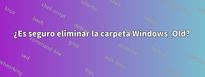 ¿Es seguro eliminar la carpeta Windows_Old?