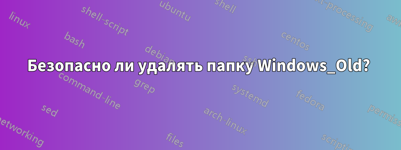 Безопасно ли удалять папку Windows_Old?