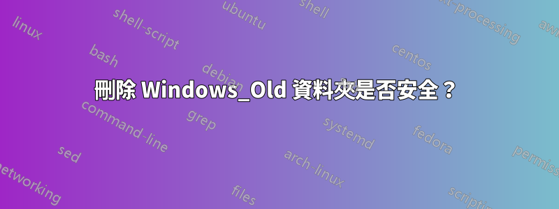 刪除 Windows_Old 資料夾是否安全？