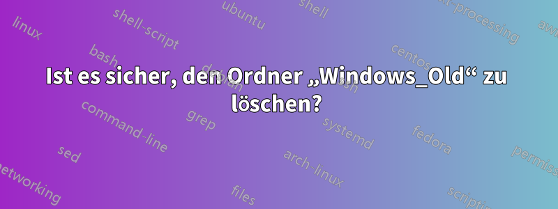 Ist es sicher, den Ordner „Windows_Old“ zu löschen?