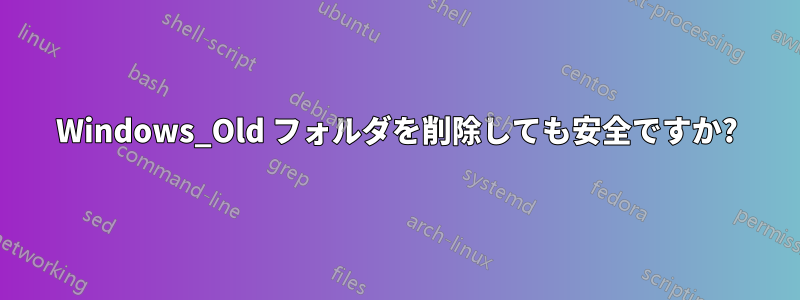 Windows_Old フォルダを削除しても安全ですか?