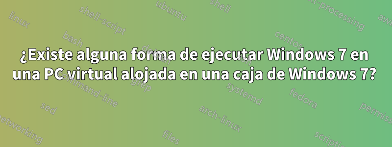 ¿Existe alguna forma de ejecutar Windows 7 en una PC virtual alojada en una caja de Windows 7?