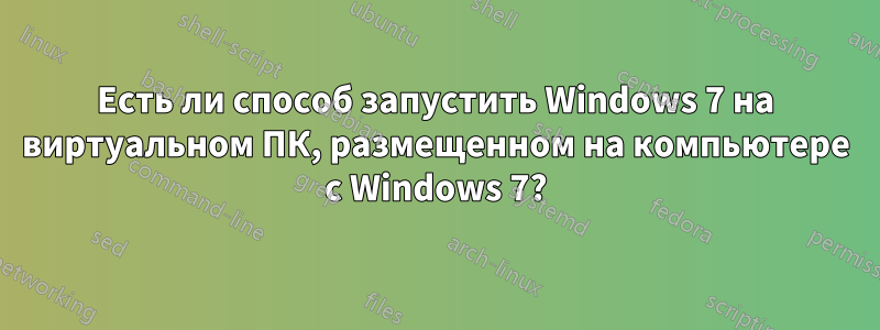 Есть ли способ запустить Windows 7 на виртуальном ПК, размещенном на компьютере с Windows 7?