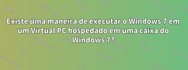 Existe uma maneira de executar o Windows 7 em um Virtual PC hospedado em uma caixa do Windows 7?