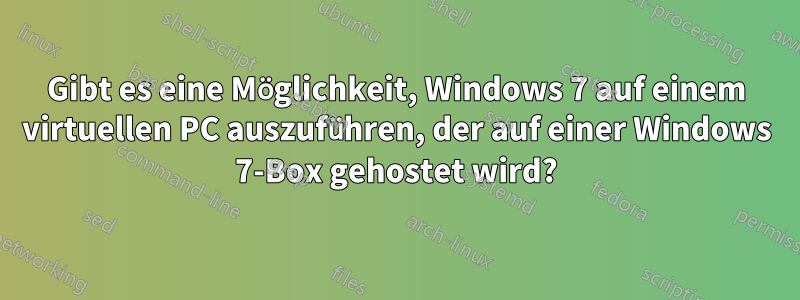 Gibt es eine Möglichkeit, Windows 7 auf einem virtuellen PC auszuführen, der auf einer Windows 7-Box gehostet wird?