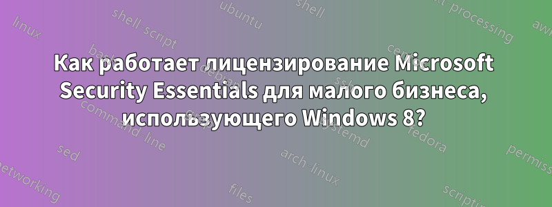 Как работает лицензирование Microsoft Security Essentials для малого бизнеса, использующего Windows 8?